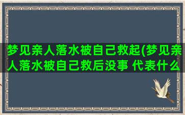 梦见亲人落水被自己救起(梦见亲人落水被自己救后没事 代表什么)